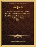 Discurso Pronunciado Ante El Claustro De La Universidad Central Por El Licenciado Don Ruperto Jose Rodriguez Prieto (1864) 1169413552 Book Cover