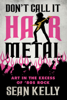 Don’t Call It Hair Metal: Art in the Excess of ’80s Rock 1770416439 Book Cover