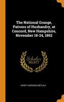 The National Grange, Patrons of Husbandry, at Concord, New Hampshire, November 18-24, 1892 1018278656 Book Cover