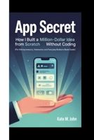 APP SECRET: How I Built A Million-Dollar Idea From Scratch Without Coding (For Entrepreneurs, Visionaries And Everyday Builders Book Guide) B0FHWW3JTH Book Cover