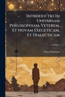 Introductio In Universam Philosophiam, Veterem, Et Novam Exegeticam, Et Dialecticam: Usui, & Commodo Studiosae Iuventutis Antehac Edita. Apparatum Ad ... Complectens, Volume 1 1175269611 Book Cover