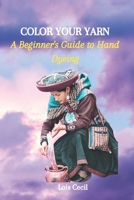 COLOR YOUR YARN: A Beginner's Guide to Hand Dyeing B0CN1BR4N3 Book Cover