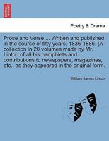 Prose and Verse ... Written and published in the course of fifty years, 1836-1886. [A collection in 20 volumes made by Mr. Linton of all his pamphlets ... etc., as they appeared in the original form. 1241223521 Book Cover