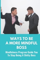 Ways To Be A More Mindful Boss: Mindfulness Program Guide You To Stop Being A Shitty Boss: Mindfulness For Boss B09BJVLSNY Book Cover