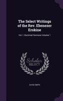 The Select Writings of the REV. Ebenezer Erskine: Vol. I. Doctrinal Sermons Volume 1 1359255702 Book Cover