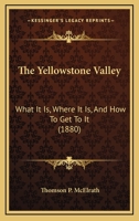 The Yellowstone Valley: What It Is, Where It Is, And How To Get To It 1104786281 Book Cover
