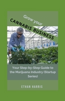 GROW YOUR CANNABIS BUSINESS: Your Step-by-Step Guide to the Marijuana Industry B08SB377PL Book Cover
