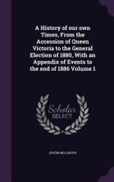 A History of Our Own Times, from the Accession of Queen Victoria to the General Election of 1880, Volume I 1240082517 Book Cover