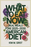 What to Eat Now: Real Meals for the 2025–2030 American Diet B0GG6PJKZY Book Cover