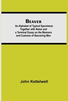 Beaver; an Alphabet of Typical Specimens, Together With Notes and a Terminal Essay on the Manners and Customs of Beavering Men 9354750796 Book Cover
