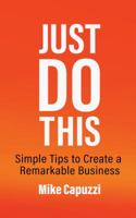 Just Do This: Simple Tips to Create a Remarkable Business 1732512779 Book Cover
