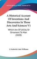 A Historical Account Of Inventions And Discoveries In Those Arts And Sciences V1: Which Are Of Utility Or Ornament To Man 1165934035 Book Cover