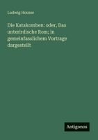 Die Katakomben: oder, Das unterirdische Rom; in gemeinfasslichem Vortrage dargestellt (German Edition) 338615770X Book Cover