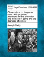 Observations on the game laws: with proposed alterations for the protection and increase of game and the decrease of crimes. 124015481X Book Cover