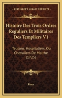 Histoire Des Trois Ordres Reguliers Et Militaires Des Templiers V1: Teutons, Hospitaliers, Ou Chevaliers De Malthe (1725) 1166196275 Book Cover