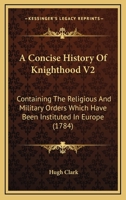 A Concise History Of Knighthood V2: Containing The Religious And Military Orders Which Have Been Instituted In Europe 1104591537 Book Cover