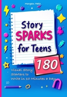 Story Sparks for Teens 180 Visual Story Starters to Write in 10 Minutes a Day: A semester length companion designed for classrooms, after school ... inspiration without feeling overwhelmed. 1918385203 Book Cover
