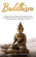 Buddhism: a Beginner's Guide to Buddhism without Beliefs and a Clear and Simple Explanation of its Philosophy. Includes Zen Teachings, Self-Healing Meditation and Mindfulness Practicing B086B9S67P Book Cover