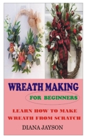 WREATH MAKING FOR BEGINNERS: LEARN HOW TO MAKE WREATH FROM SCRATCH B0BB61WLSN Book Cover