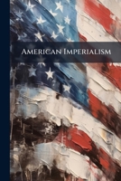 American Imperialism: The Convocation Address Delivered On the Occasion of the Twenty-Seventh Convocation of the University of Chicago, Jan. 4, 1899 152297735X Book Cover