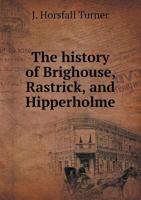 The History of Brighouse, Rastrick, and Hipperholme; With Monorial Notes on Coley, Lightcliffe, Northowram, Shelf, Fixby, Clifton and Kirklees 1015675204 Book Cover