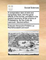 A comparative view of mild and sanguinary laws; and the good effects of the former, exhibited in the present economy of the prisons of Philadelphia. By the Duke de Liancourt. Second edition. 1171384149 Book Cover