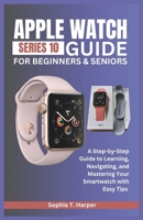 APPLE WATCH SERIES 10 GUIDE FOR BEGINNERS & SENIORS: A Step-by-Step Guide to Learning, Navigating, and Mastering Your Smartwatch with Easy Tips B0DXN3K37C Book Cover