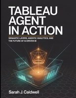 Tableau Agent in Action: Semantic Layers, Agentic Analytics, and the Future of AI-Driven BI: Tableau Pulse AI features, predictive analytics, ... and connecting Tableau to external LLM APIs B0H2XQ616B Book Cover