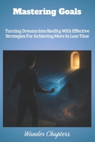 Mastering Goals: Turning Dreams Into Reality With Effective Strategies For Achieving More In Less Time B0FMFWKS14 Book Cover