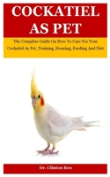 Cockatiel As Pet: The Complete Guide On How To Care For Your Cockatiel As Pet, Training, Housing, Feeding And Diet B08LNFVMJG Book Cover