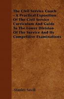 The Civil Service Coach - A Practical Exposition of the Civil Service Curriculum and Guide to the Lower Division of the Service and Its Competitive Examinations 1446061531 Book Cover