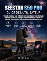 Seestar S50 Pro Guide de l'utilisateur: Un guide pas à pas pour débutants afin de configurer votre télescope intelligent, réaliser de superbes ... fonctionnalités avancées. (French Edition) B0HKJ4J3DS Book Cover