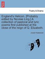 England's Helicon. [Probably edited by Nicolas Ling.] A collection of pastoral and lyric poems first published at the close of the reign of Q. Elizabeth. 1241106096 Book Cover