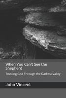 When You Can't See the Shepherd: Trusting God Through the Darkest Valley 1707085218 Book Cover
