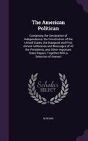 The American Politican: Containing the Declaration of Independence, the Constitution of the United States, the Inaugural and First Annual Addresses ... Papers; Together with a Selection of Interest 1175463256 Book Cover