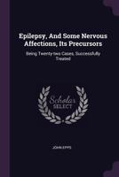 Epilepsy, and Some Nervous Affections, Its Precursors: Being Twenty-Two Cases, Successfully Treated 1379070872 Book Cover