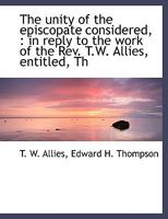 The unity of the episcopate considered,: in reply to the work of the Rev. T.W. Allies, entitled, The Church of England cleared from the charge of ... of fathers of the first six centuries 0548729425 Book Cover