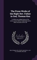 The Prose Works Of Thomas Ken: To Which Are Added Some Of His Letters (never Before Published) And A Short Account Of His Life... 1178042324 Book Cover