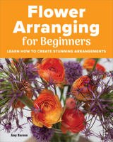 Flower Arranging for Beginners: Learn How to Create Stunning Arrangements 1685390404 Book Cover