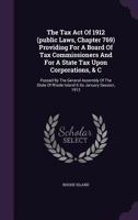 The Tax Act Of 1912 (public Laws, Chapter 769) Providing For A Board Of Tax Commissioners And For A State Tax Upon Corporations, & C: Passed By The ... Rhode Island It Its January Session, 1912... 1346589437 Book Cover