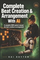 COMPLETE BEAT CREATION & ARRANGEMENT WITH AI: A Complete DAW-Neutral Manual for Beat Creation & Arrangement B0GWPCYQ6Z Book Cover