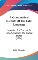 A Grammatical Institute Of The Latin Language: Intended For The Use Of Latin Schools In The United States 0548622205 Book Cover