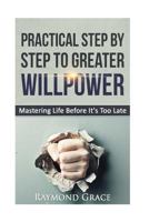 Practical Step by Step to Greater Willpower: Mastering Life Before It's Too Late. 153465528X Book Cover
