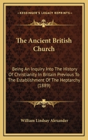 The Ancient British Church: Being an Inquiry Into the History of Christianity in Britain Previous to the Establishment of the Heptarchy (1889) 0548719047 Book Cover