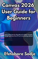 Canvas 2026 User Guide for Beginners: A Complete Step-by-Step Manual to Master Graphic Design with Ease, Even If You’re Just Getting Started B0FTPGGJSR Book Cover