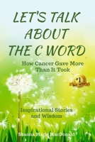 Let's Talk about the C Word : How Cancer Gave More Than It Took 1733407723 Book Cover