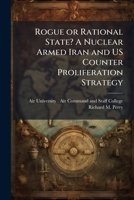 Rogue or Rational State? a Nuclear Armed Iran and Us Counter Proliferation Strategy 124936258X Book Cover