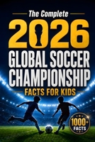 The Complete 2026 Global Soccer Championship Facts for Kids: 1000+ Fascinating Stories, Amazing Records, Shocking Moments, Quizzes and Family Challenges B0GZZK1STS Book Cover