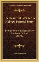 The Beautiful Gleaner, A Hebrew Pastoral Story: Being Familiar Expositions Of The Book Of Ruth 1437048013 Book Cover