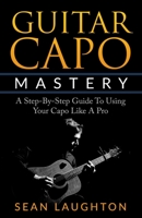 Guitar Capo Mastery: A Step-By-Step Guide To Using Your Capo Like A Pro 1520664443 Book Cover
